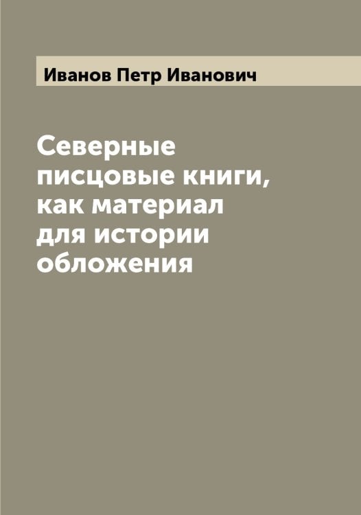 Обложка книги «Северные писцовые книги, как материал для истории обложения» — Иванов Петр Иванович, ISBN 9785519866460