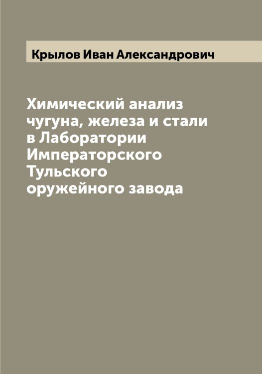 Обложка книги «Химический анализ чугуна, железа и стали в Лаборатории Императорского Тульского оружейного завода» — Крылов Иван Александрович, ISBN 9785519914000