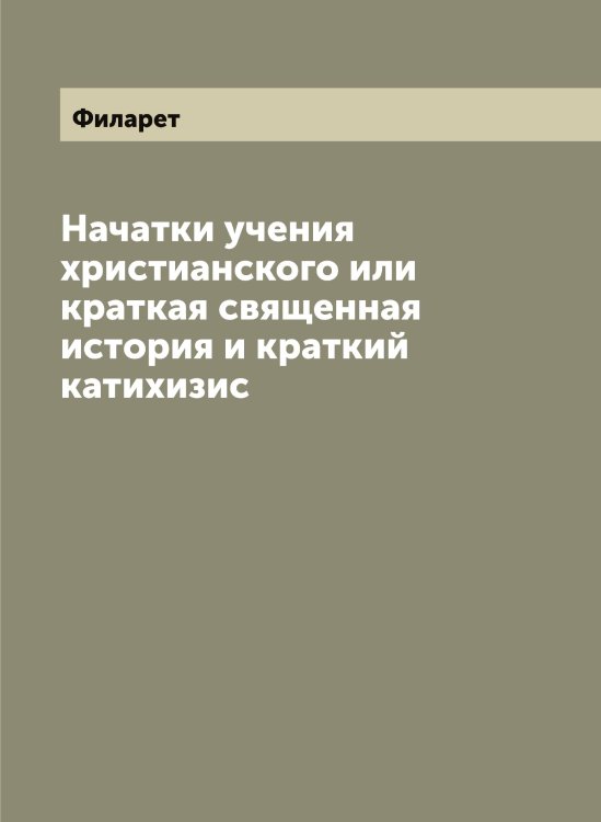Обложка книги «Начатки учения христианского или краткая священная история и краткий катихизис» — Филарет, ISBN 9785521282272