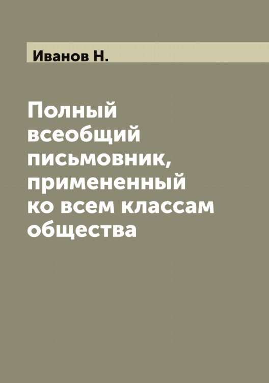 Обложка книги «Полный всеобщий письмовник, примененный ко всем классам общества» — Иванов Н., ISBN 9785519866064