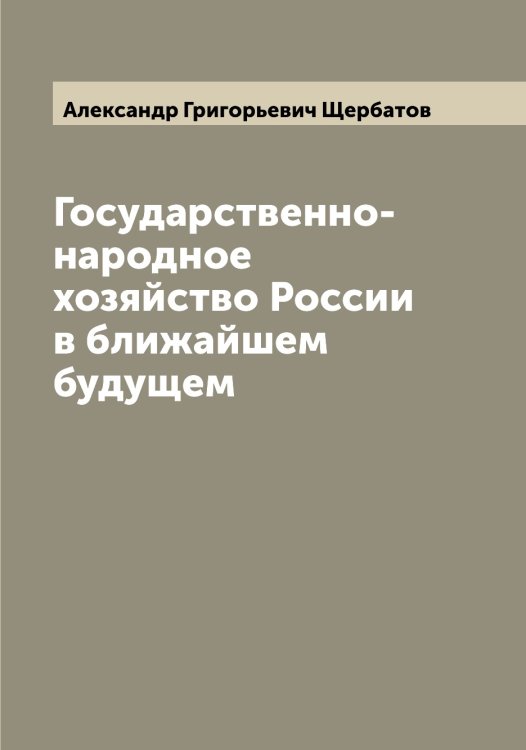 Обложка книги «Государственно-народное хозяйство России в ближайшем будущем» — Александр Григорьевич Щербатов, ISBN 9785521389001