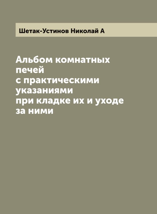 Обложка книги «Альбом комнатных печей с практическими указаниями при кладке их и уходе за ними» — Шетак-Устинов Николай А, ISBN 9785521310869