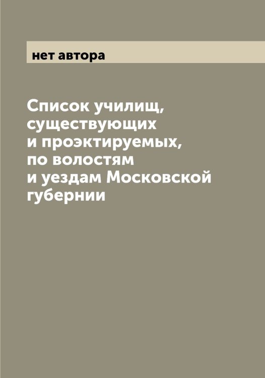 Обложка книги «Список училищ, существующих и проэктируемых, по волостям и уездам Московской губернии» — нет автора, ISBN 9785519979115