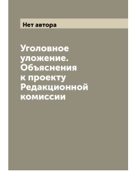 Уголовное уложение. Объяснения к проекту Редакционной комиссии