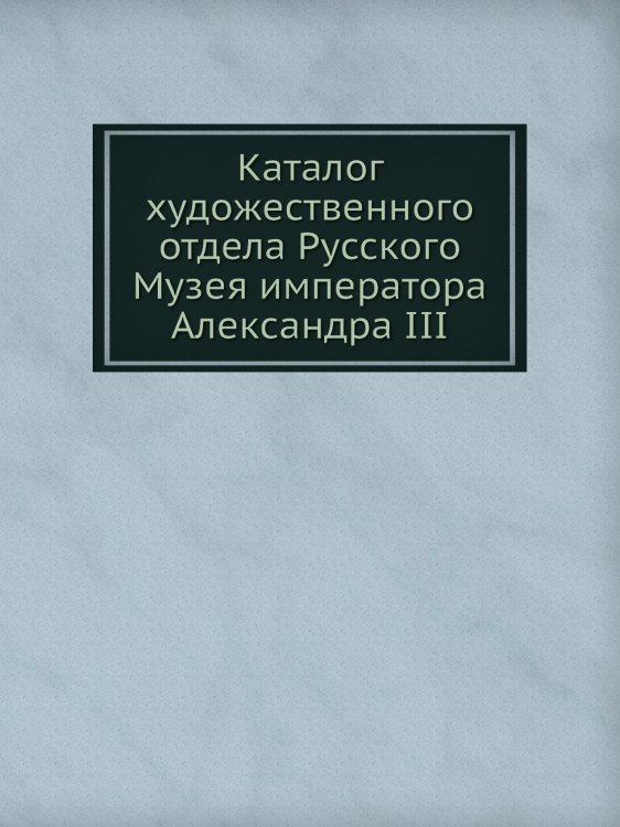 Каталог художественного отдела Русского Музея императора Александра III