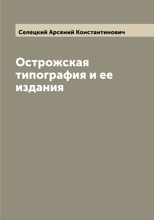 Острожская типография и ее издания Обложка книги «Острожская типография и ее издания» — Селецкий Арсений Константинович, ISBN 9785519851855