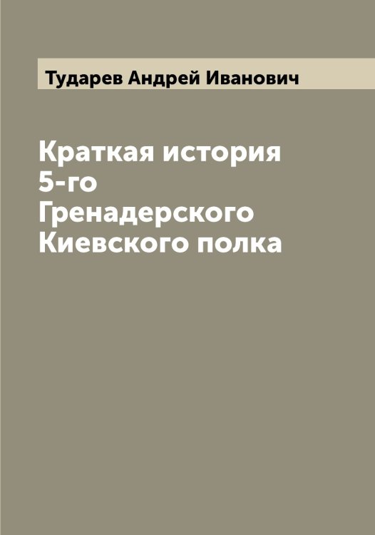 Обложка книги «Краткая история 5-го Гренадерского Киевского полка» — Тударев Андрей Иванович, ISBN 9785519775946