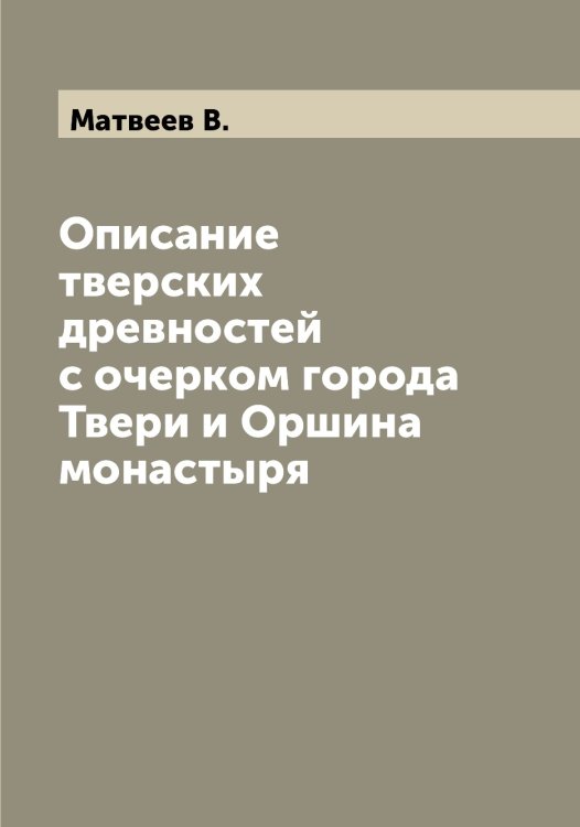 Обложка книги «Описание тверских древностей с очерком города Твери и Оршина монастыря» — Матвеев В., ISBN 9785519957205