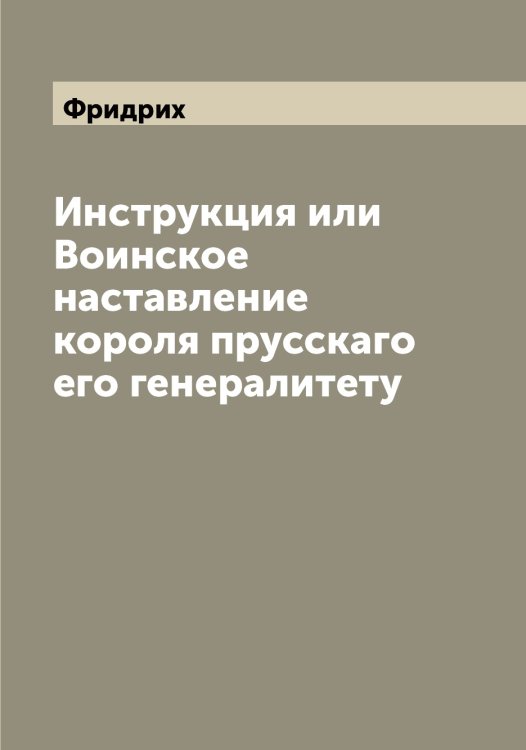 Обложка книги «Инструкция или Воинское наставление короля прусскаго его генералитету» — Фридрих, ISBN 9785521287079