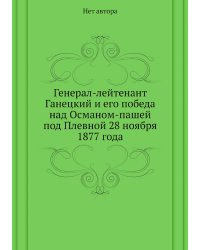 Генерал-лейтенант Ганецкий и его победа над Османом-пашей под Плевной 28 ноября 1877 года