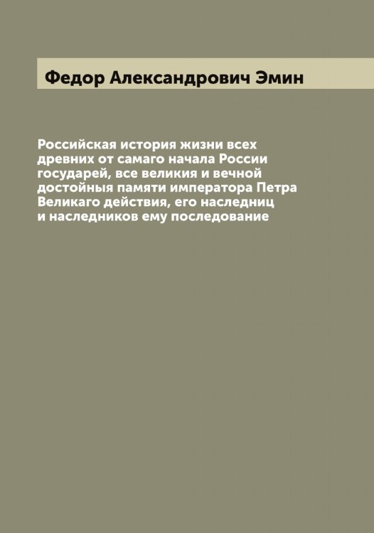 Обложка книги «Российская история жизни всех древних от самаго начала России государей, все великия и вечной достойныя памяти императора Петра Великаго действия, его наследниц и наследников ему последование» — Федор Александрович Эмин, ISBN 9785521391646