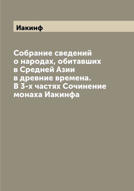 Обложка книги «Собрание сведений о народах, обитавших в Средней Азии в древние времена. В 3-х частях Сочинение монаха а» — Иакинф, ISBN 9785519865081