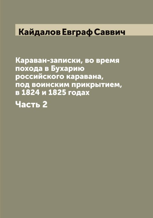 Обложка книги «Караван-записки, во время похода в Бухарию российского каравана, под воинским прикрытием, в 1824 и 1825 годах» — Кайдалов Евграф Саввич, ISBN 9785519877329