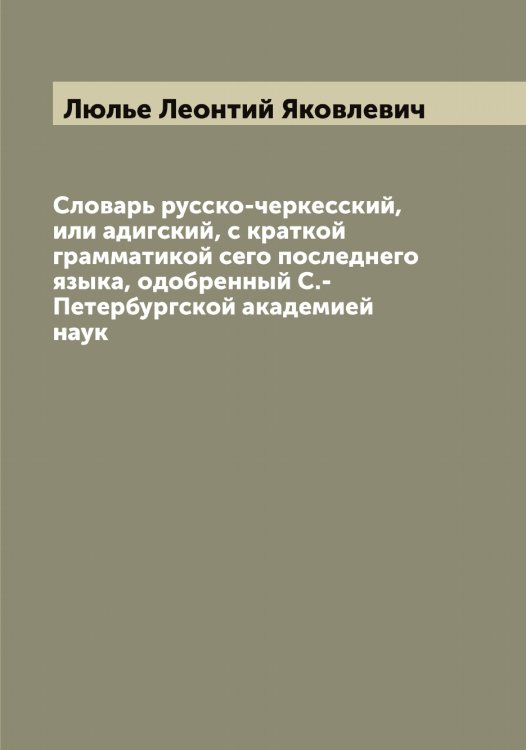 Обложка книги «Словарь русско-черкесский, или адигский, с краткой грамматикой сего последнего языка, одобренный С.-Петербургской академией наук» — Люлье Леонтий Яковлевич, ISBN 9785519944809