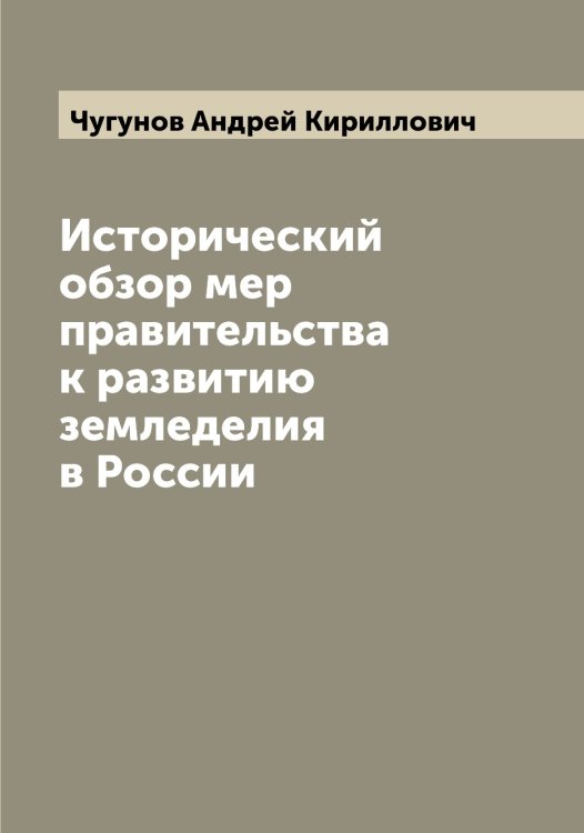 Обложка книги «Исторический обзор мер правительства к развитию земледелия в России» — Чугунов Андрей Кириллович, ISBN 9785521304400