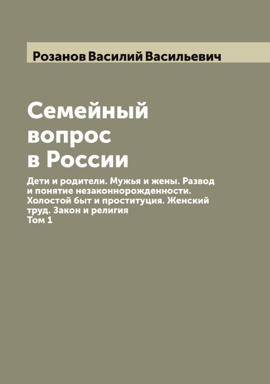 Обложка книги «Семейный вопрос в России: Дети и родители. Мужья и жены. Развод и понятие незаконнорожденности. Холостой быт и проституция. Женский труд. Закон и религия» — Розанов Василий Васильевич, ISBN 9785519809870