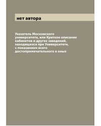 Указатель Московского университета, или Краткое описание кабинетов и других заведений, находящихся при Университете, с показанием всего достопримечательного в оных