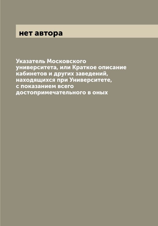 Обложка книги «Указатель Московского университета, или Краткое описание кабинетов и других заведений, находящихся при Университете, с показанием всего достопримечательного в оных» — нет автора, ISBN 9785519977944