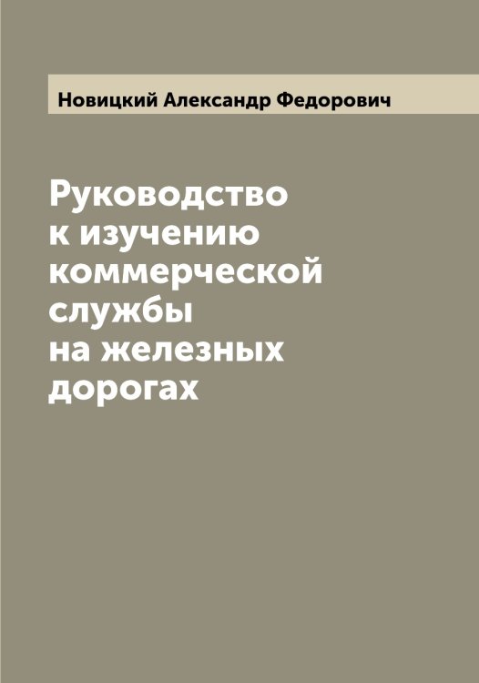 Обложка книги «Руководство к изучению коммерческой службы на железных дорогах» — Новицкий Александр Федорович, ISBN 9785521254002