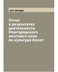 Отчет о результатах деятельности Новгородскаго опытнаго поля по культуре болот