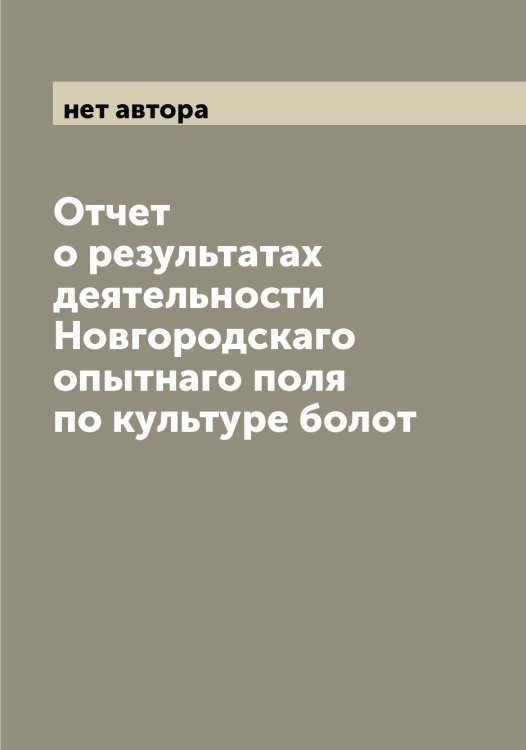 Обложка книги «Отчет о результатах деятельности Новгородскаго опытнаго поля по культуре болот» — нет автора, ISBN 9785519999649