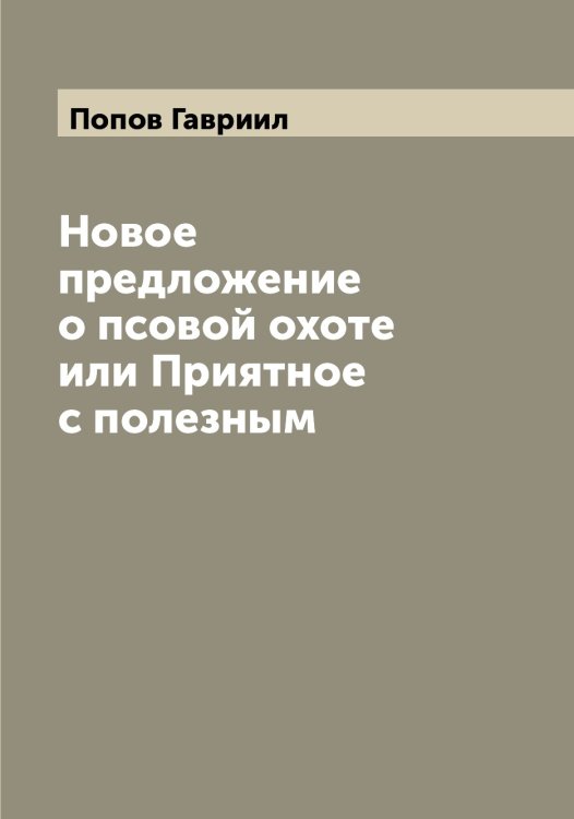 Обложка книги «Новое предложение о псовой охоте или Приятное с полезным» — Попов Гавриил, ISBN 9785519790673