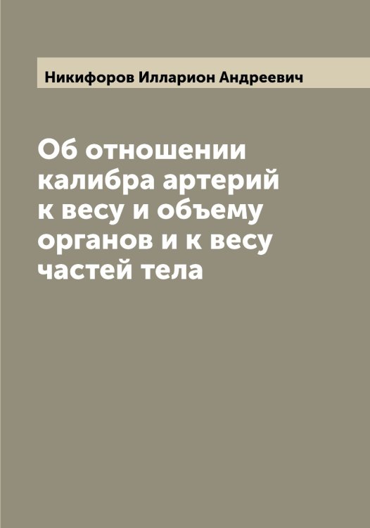 Обложка книги «Об отношении калибра артерий к весу и объему органов и к весу частей тела» — Никифоров Илларион Андреевич, ISBN 9785519996853