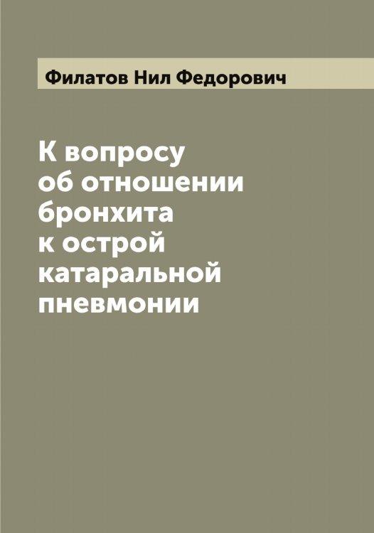 Обложка книги «К вопросу об отношении бронхита к острой катаральной пневмонии» — Филатов Нил Федорович, ISBN 9785521282333