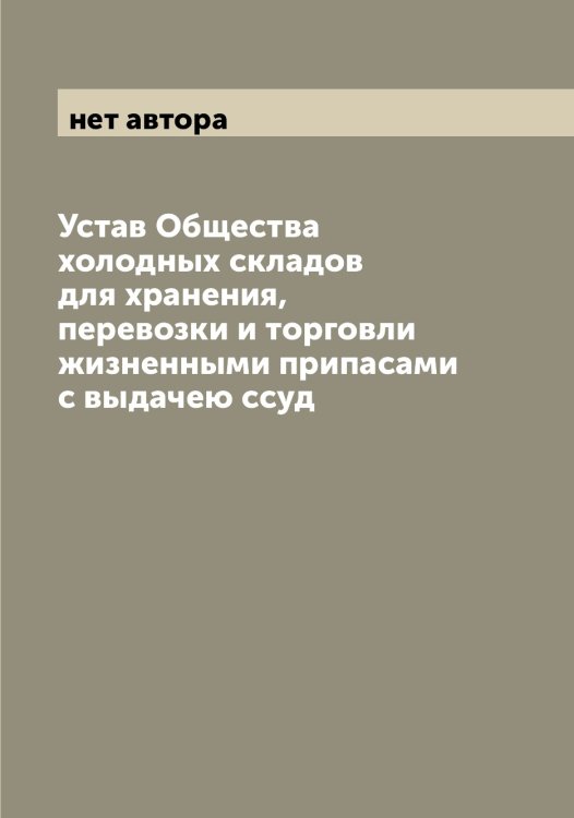 Обложка книги «Устав Общества холодных складов для хранения, перевозки и торговли жизненными припасами с выдачею ссуд» — нет автора, ISBN 9785521259632