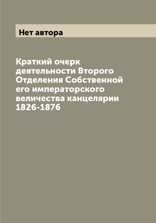 Обложка книги «Краткий очерк деятельности Второго Отделения Собственной его императорского величества канцелярии 1826-1876» — Нет автора, ISBN 9785519813082