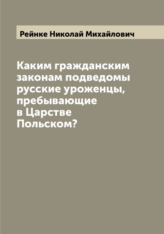 Обложка книги «Каким гражданским законам подведомы русские уроженцы, пребывающие в Царстве Польском?» — Рейнке Николай Михайлович, ISBN 9785519804899