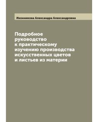Подробное руководство к практическому изучению производства искусственных цветов и листьев из материи