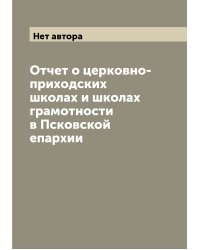 Отчет о церковно-приходских школах и школах грамотности в Псковской епархии