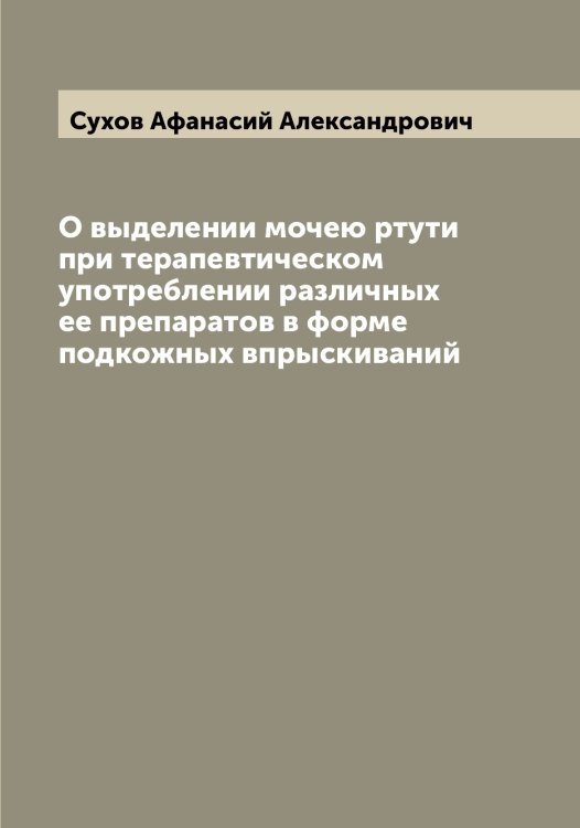 Обложка книги «О выделении мочею ртути при терапевтическом употреблении различных ее препаратов в форме подкожных впрыскиваний» — Сухов Афанасий Александрович, ISBN 9785519759632
