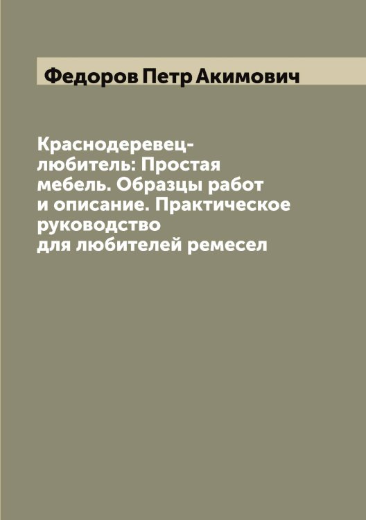 Обложка книги «Краснодеревец-любитель: Простая мебель. Образцы работ и описание. Практическое руководство для любителей ремесел» — Федоров Петр Акимович, ISBN 9785519788069