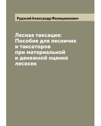 Лесная таксация: Пособие для лесничих и таксаторов при материальной и денежной оценке лесосек