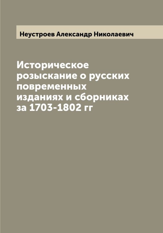 Обложка книги «Историческое розыскание о русских повременных изданиях и сборниках за 1703-1802 гг» — Неустроев Александр Николаевич, ISBN 9785519993272