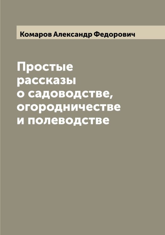 Обложка книги «Простые рассказы о садоводстве, огородничестве и полеводстве» — Комаров Александр Федорович, ISBN 9785519899802