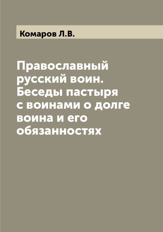 Обложка книги «Православный русский воин. Беседы пастыря с воинами о долге воина и его обязанностях» — Комаров Л.В., ISBN 9785519899840