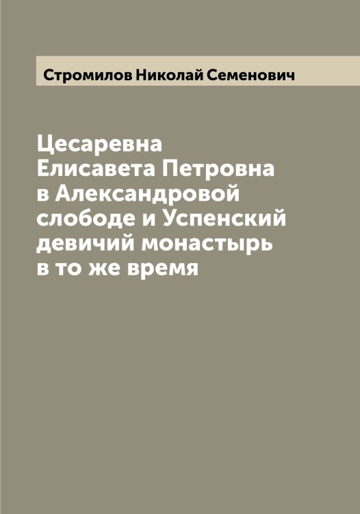 Обложка книги «Цесаревна Елисавета Петровна в Александровой слободе и Успенский девичий монастырь в то же время» — Стромилов Николай Семенович, ISBN 9785519756518