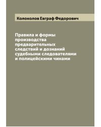 Правила и формы производства предварительных следствий и дознаний судебными следователями и полицейскими чинами