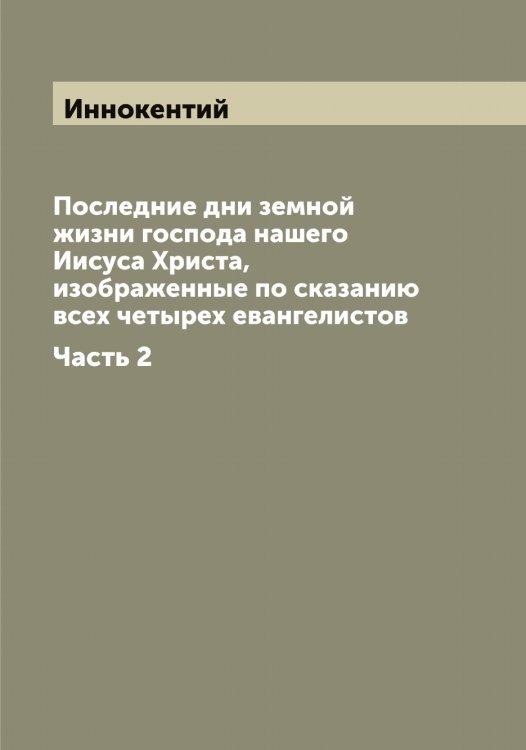 Обложка книги «Последние дни земной жизни господа нашего Иисуса Христа, изображенные по сказанию всех четырех евангелистов» — Иннокентий, ISBN 9785519870412
