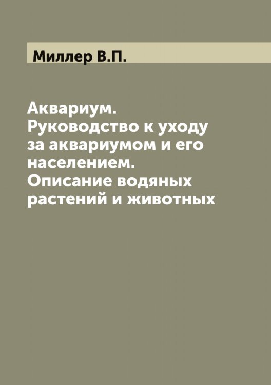 Обложка книги «Аквариум. Руководство к уходу за аквариумом и его населением. Описание водяных растений и животных» — Миллер В.П., ISBN 9785519964630