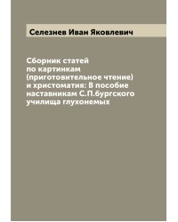 Сборник статей по картинкам (приготовительное чтение) и христоматия: В пособие наставникам С.П.бургского училища глухонемых