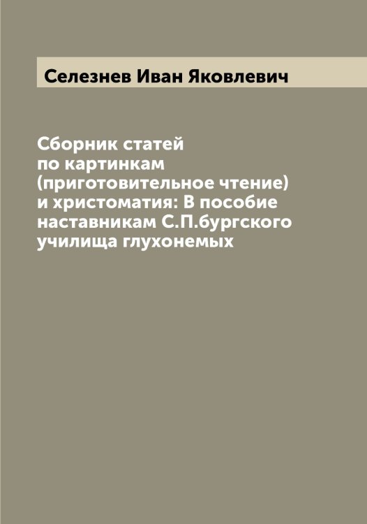 Обложка книги «Сборник статей по картинкам (приготовительное чтение) и христоматия: В пособие наставникам С.П.бургского училища глухонемых» — Селезнев Иван Яковлевич, ISBN 9785519851787