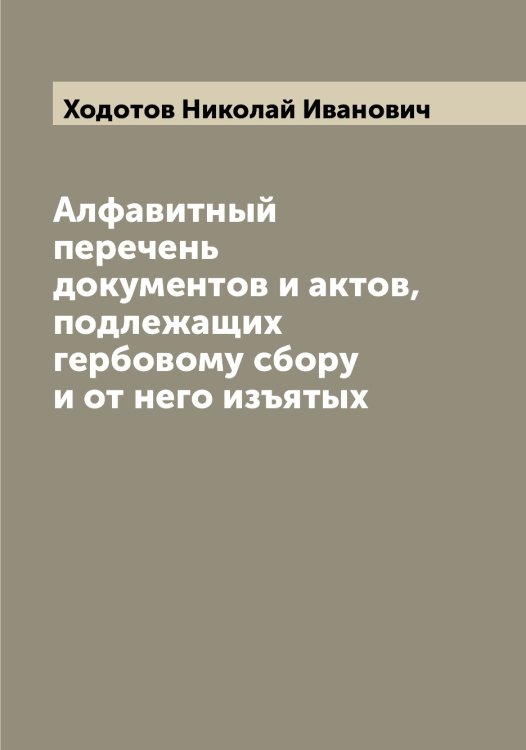 Обложка книги «Алфавитный перечень документов и актов, подлежащих гербовому сбору и от него изъятых» — Ходотов Николай Иванович, ISBN 9785521292318