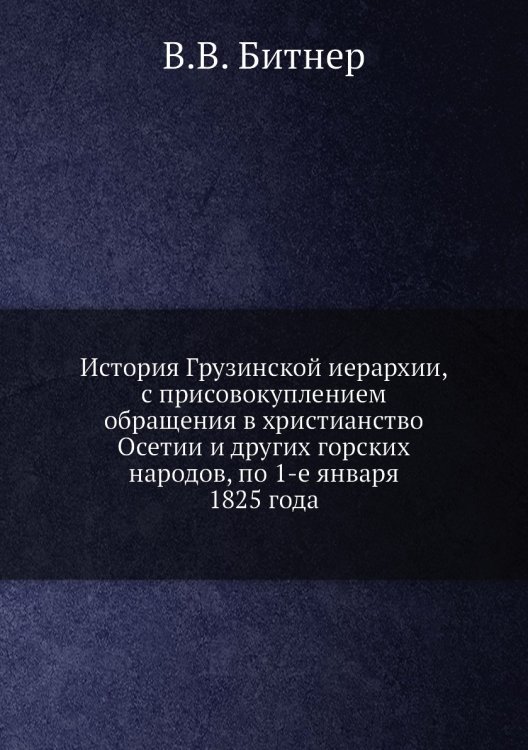 История Грузинской иерархии, с присовокуплением обращения в христианство Осетии и других горских народов, по 1-е января 1825 года История Грузинской иерархии, с присовокуплением обращения в христианство Осетии и других горских народов, по 1-е января 1825 года