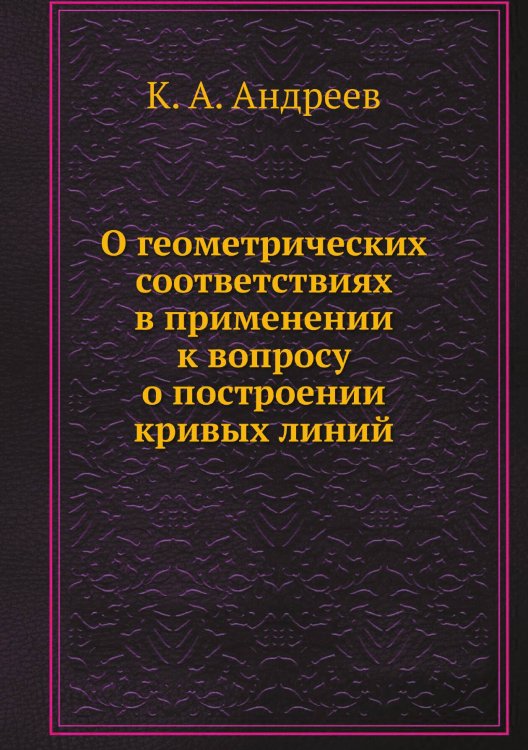 Обложка книги «О геометрических соответствиях в применении к вопросу о построении кривых линий» — К. А. Андреев, ISBN 9785458567572