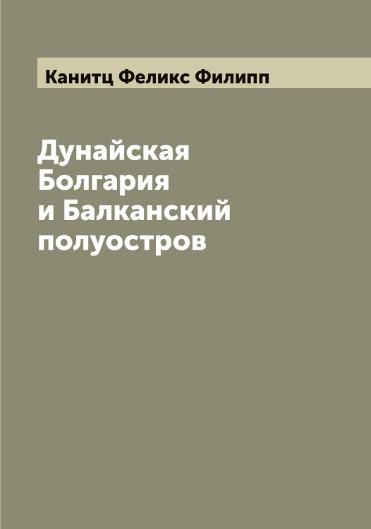 Обложка книги «Дунайская Болгария и Балканский полуостров» — Канитц Феликс Филипп, ISBN 9785519880435