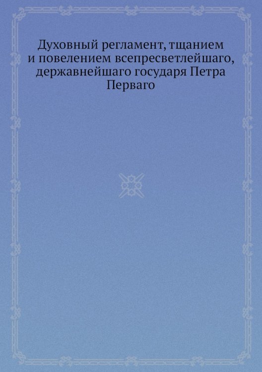 Духовный регламент, тщанием и повелением всепресветлейшаго, державнейшаго государя Петра Перваго